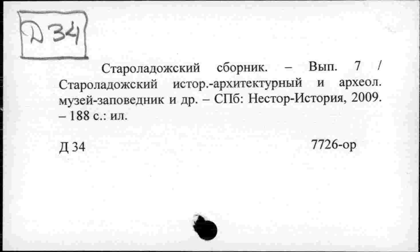 ﻿Г--------“Л
Староладожский сборник. - Вып. 7 / Староладожский истор.-архитектурный и археол. музей-заповедник и др. - СПб: Нестор-История, 2009. - 188 с.: ил.
Д 34
7726-ор